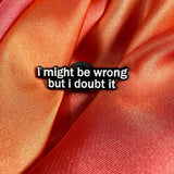I Might Be Wrong But I Doubt It Enamel Pin Badge | Pincredible